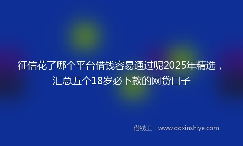 征信花了哪个平台借钱容易通过呢2025年精选,汇总五个18岁必下款的网贷口子