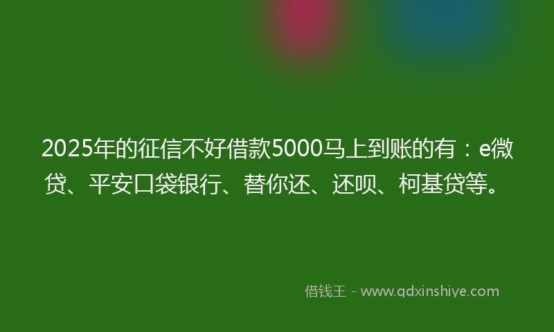 2025年的征信不好借款5000马上到账的有：e微贷、平安口袋银行、替你还、还呗、柯基贷等。