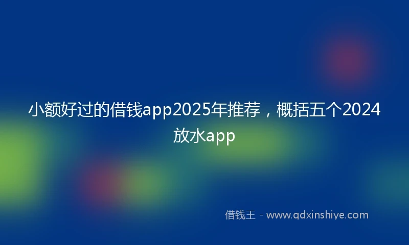 小额好过的借钱app2025年推荐，概括五个2024放水app
