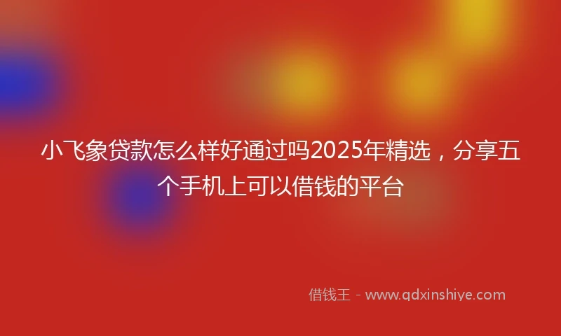 小飞象贷款怎么样好通过吗2025年精选，分享五个手机上可以借钱的平台