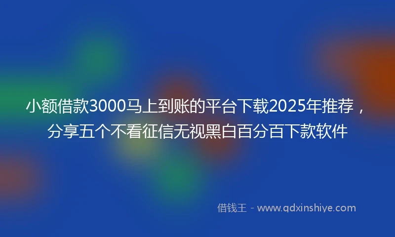 小额借款3000马上到账的平台下载2025年推荐，分享五个不看征信无视黑白百分百下款软件