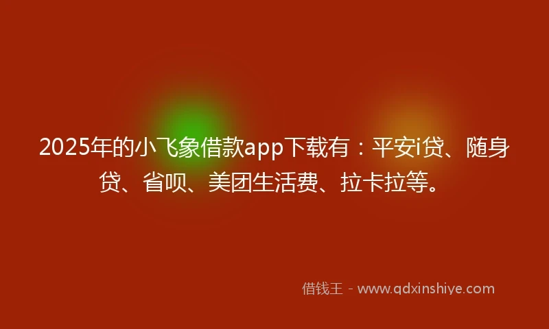 2025年的小飞象借款app下载有：平安i贷、随身贷、省呗、美团生活费、拉卡拉等。