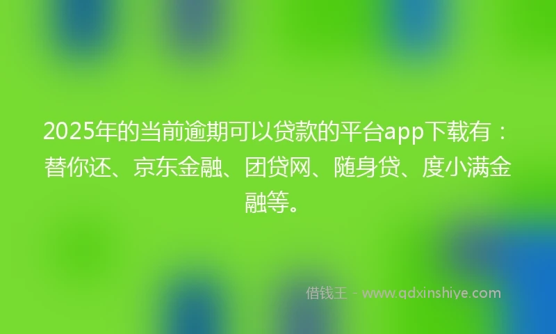 2025年的当前逾期可以贷款的平台app下载有：替你还、京东金融、团贷网、随身贷、度小满金融等。