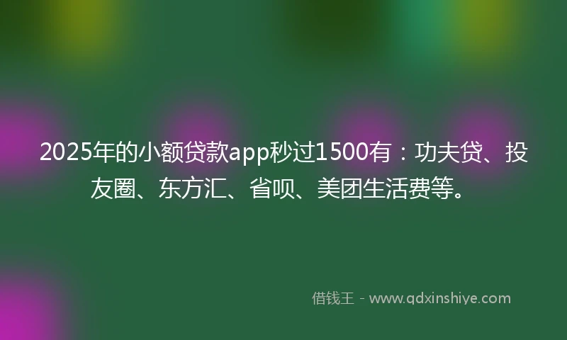 2025年的小额贷款app秒过1500有：功夫贷、投友圈、东方汇、省呗、美团生活费等。