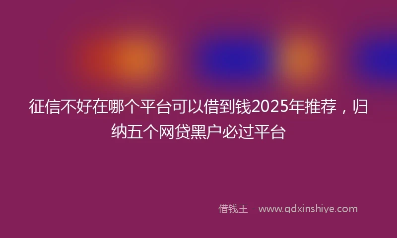 征信不好在哪个平台可以借到钱2025年推荐，归纳五个网贷黑户必过平台
