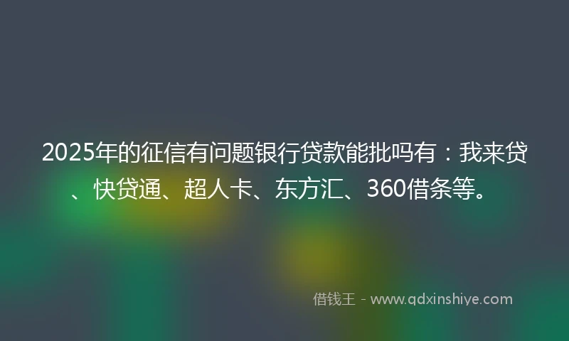 2025年的征信有问题银行贷款能批吗有：我来贷、快贷通、超人卡、东方汇、360借条等。
