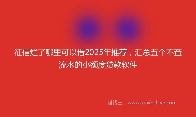 征信烂了哪里可以借2025年推荐，汇总五个不查流水的小额度贷款软件