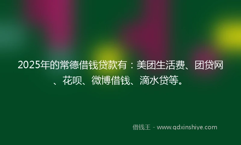 2025年的常德借钱贷款有：美团生活费、团贷网、花呗、微博借钱、滴水贷等。
