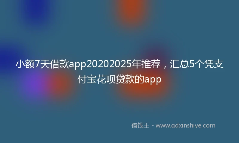 小额7天借款app20202025年推荐，汇总5个凭支付宝花呗贷款的app