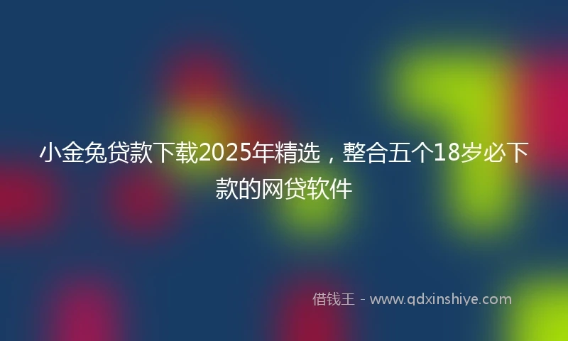 小金兔贷款下载2025年精选，整合五个18岁必下款的网贷软件