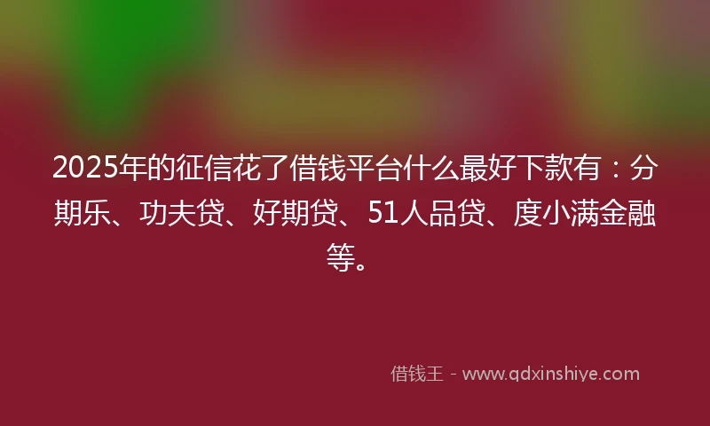 2025年的征信花了借钱平台什么最好下款有：分期乐、功夫贷、好期贷、51人品贷、度小满金融等。