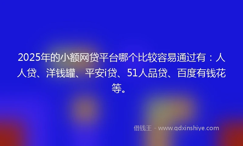2025年的小额网贷平台哪个比较容易通过有：人人贷、洋钱罐、平安i贷、51人品贷、百度有钱花等。