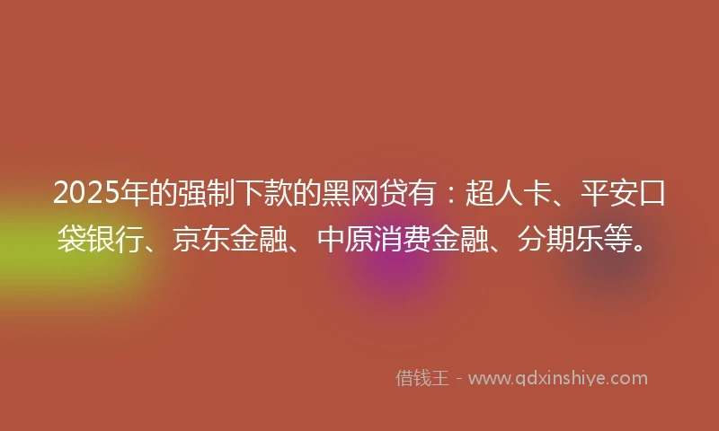 2025年的强制下款的黑网贷有：超人卡、平安口袋银行、京东金融、中原消费金融、分期乐等。