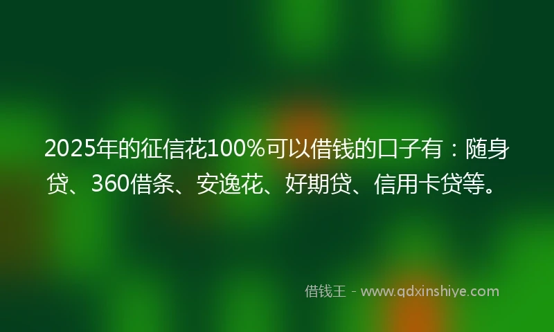 2025年的征信花100%可以借钱的口子有：随身贷、360借条、安逸花、好期贷、信用卡贷等。