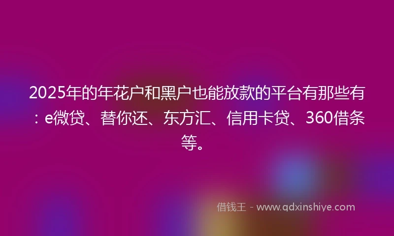 2025年的年花户和黑户也能放款的平台有那些有：e微贷、替你还、东方汇、信用卡贷、360借条等。