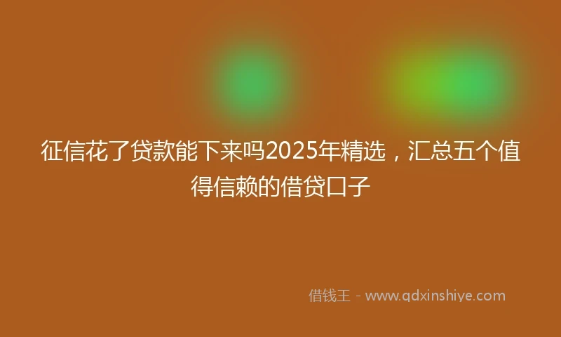 征信花了贷款能下来吗2025年精选，汇总五个值得信赖的借贷口子