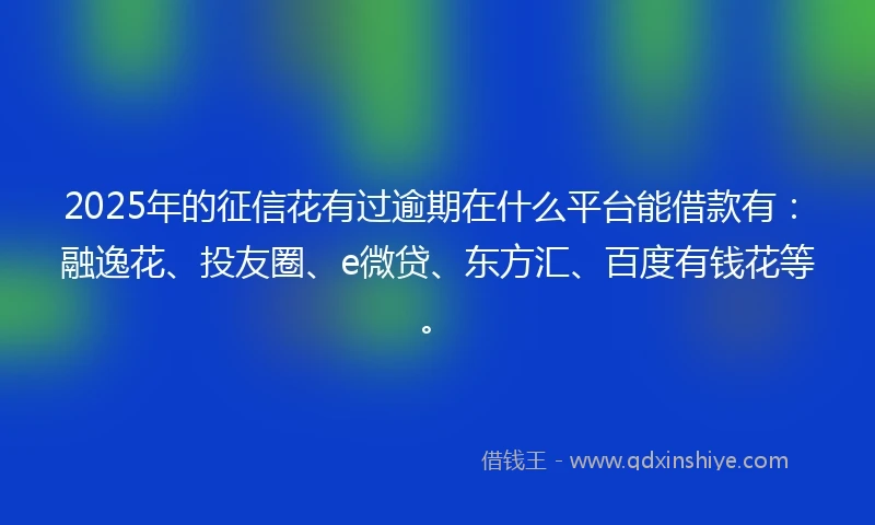 2025年的征信花有过逾期在什么平台能借款有：融逸花、投友圈、e微贷、东方汇、百度有钱花等。