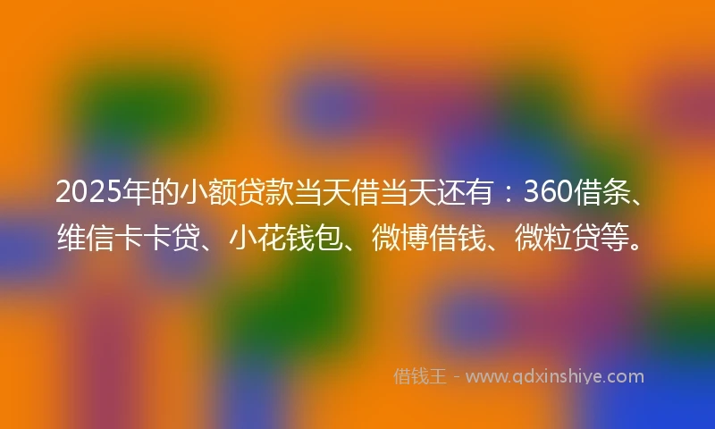 2025年的小额贷款当天借当天还有：360借条、维信卡卡贷、小花钱包、微博借钱、微粒贷等。