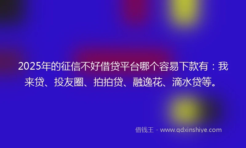 2025年的征信不好借贷平台哪个容易下款有：我来贷、投友圈、拍拍贷、融逸花、滴水贷等。