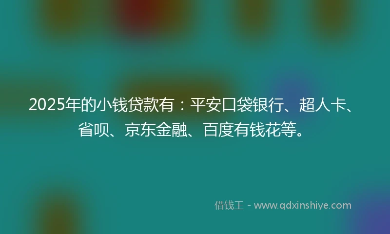 2025年的小钱贷款有：平安口袋银行、超人卡、省呗、京东金融、百度有钱花等。