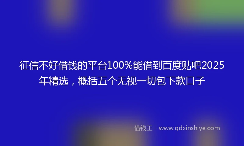 征信不好借钱的平台100%能借到百度贴吧2025年精选，概括五个无视一切包下款口子
