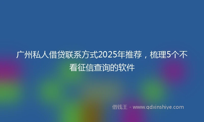 广州私人借贷联系方式2025年推荐，梳理5个不看征信查询的软件