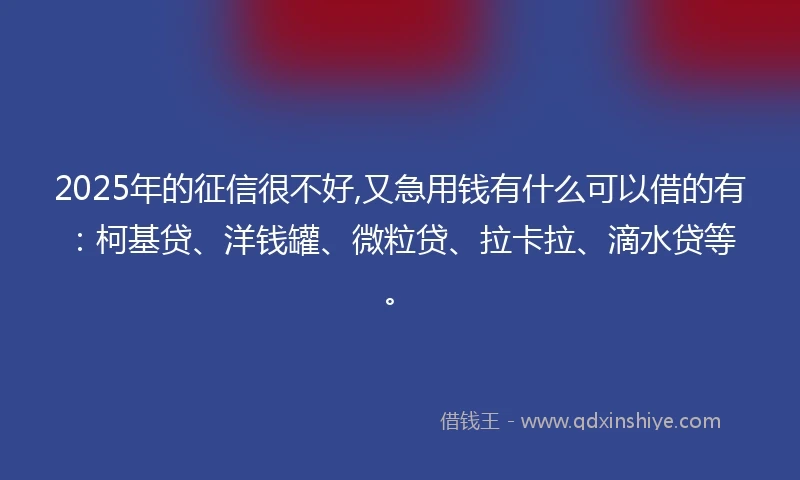 2025年的征信很不好,又急用钱有什么可以借的有：柯基贷、洋钱罐、微粒贷、拉卡拉、滴水贷等。