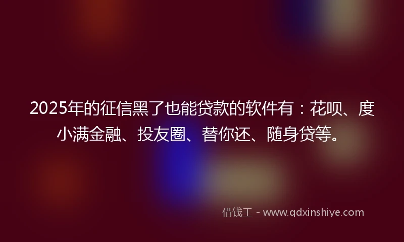 2025年的征信黑了也能贷款的软件有：花呗、度小满金融、投友圈、替你还、随身贷等。