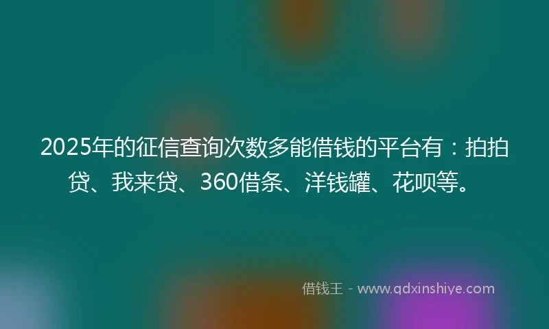 2025年的征信查询次数多能借钱的平台有：拍拍贷、我来贷、360借条、洋钱罐、花呗等。