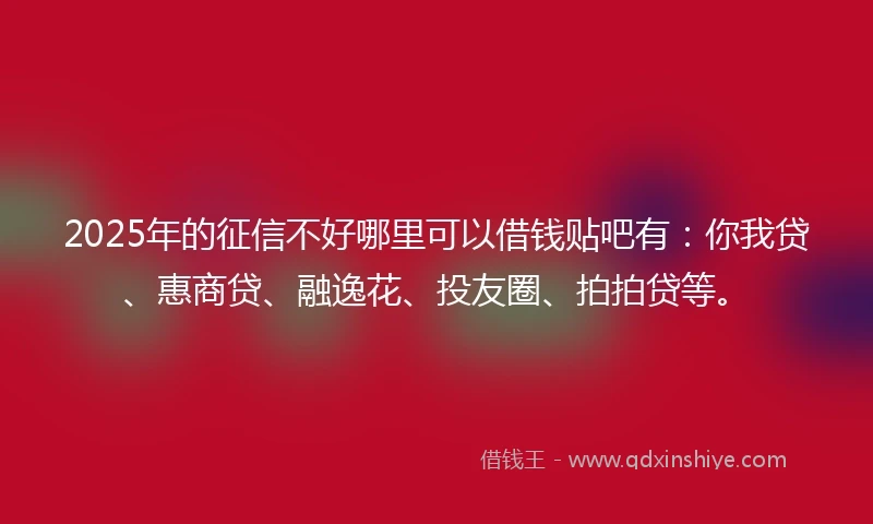 2025年的征信不好哪里可以借钱贴吧有：你我贷、惠商贷、融逸花、投友圈、拍拍贷等。