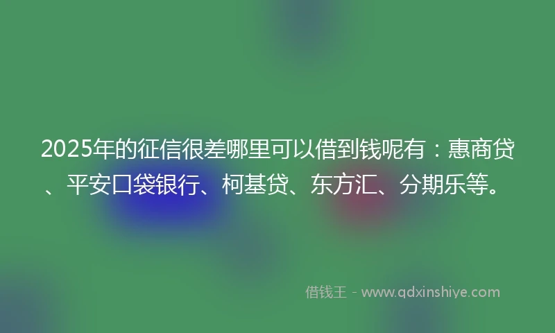 2025年的征信很差哪里可以借到钱呢有：惠商贷、平安口袋银行、柯基贷、东方汇、分期乐等。