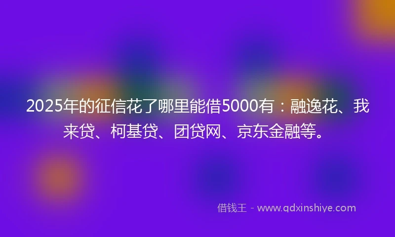 2025年的征信花了哪里能借5000有：融逸花、我来贷、柯基贷、团贷网、京东金融等。