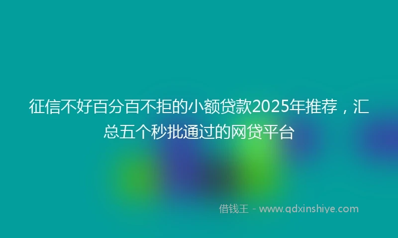 征信不好百分百不拒的小额贷款2025年推荐，汇总五个秒批通过的网贷平台