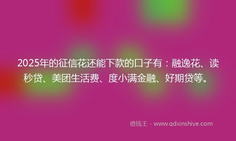 2025年的征信花还能下款的口子有：融逸花、读秒贷、美团生活费、度小满金融、好期贷等。