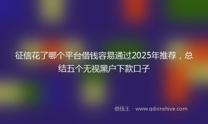 征信花了哪个平台借钱容易通过2025年推荐,总结五个无视黑户下款口子