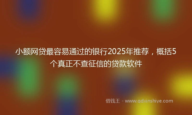 小额网贷最容易通过的银行2025年推荐，概括5个真正不查征信的贷款软件
