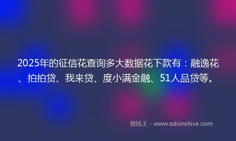 2025年的征信花查询多大数据花下款有:融逸花、拍拍贷、我来贷、度小满金融、51人品贷等。