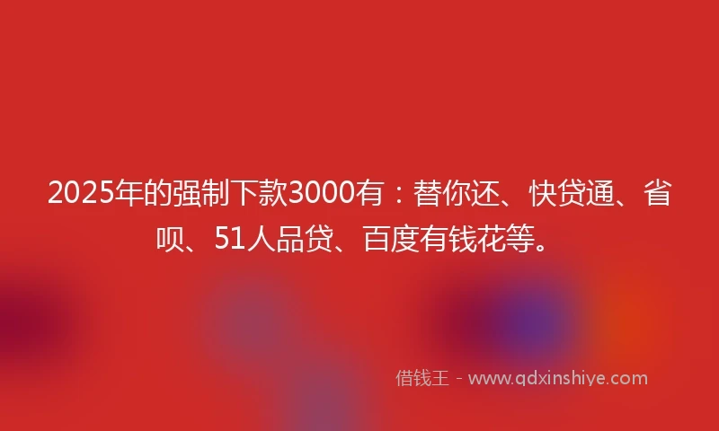2025年的强制下款3000有：替你还、快贷通、省呗、51人品贷、百度有钱花等。