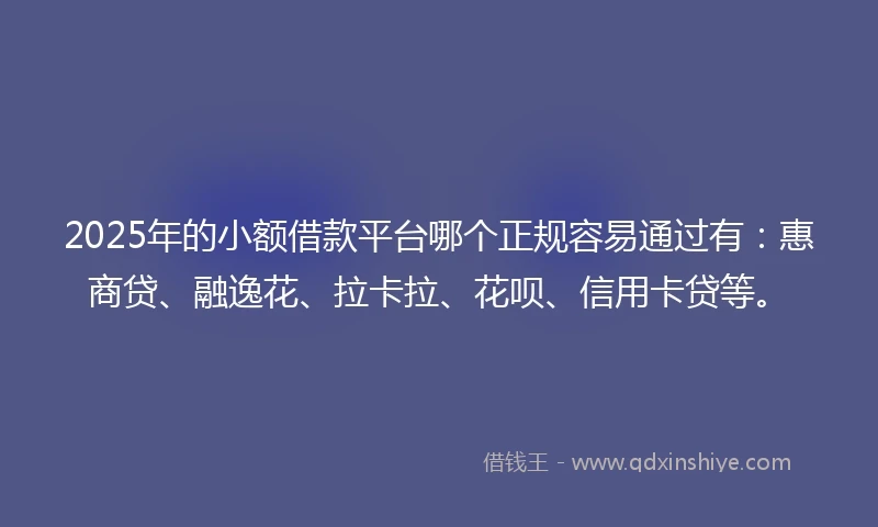 2025年的小额借款平台哪个正规容易通过有：惠商贷、融逸花、拉卡拉、花呗、信用卡贷等。