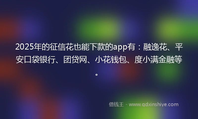 2025年的征信花也能下款的app有：融逸花、平安口袋银行、团贷网、小花钱包、度小满金融等。
