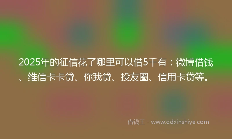 2025年的征信花了哪里可以借5千有：微博借钱、维信卡卡贷、你我贷、投友圈、信用卡贷等。