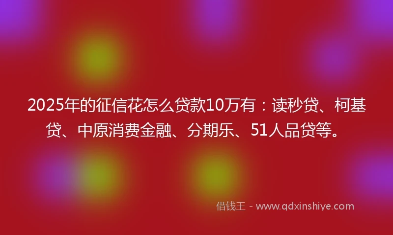 2025年的征信花怎么贷款10万有：读秒贷、柯基贷、中原消费金融、分期乐、51人品贷等。