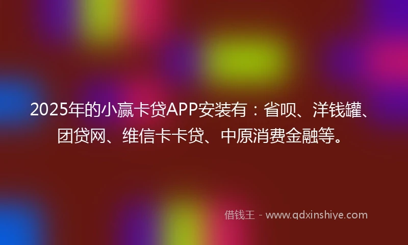 2025年的小赢卡贷APP安装有：省呗、洋钱罐、团贷网、维信卡卡贷、中原消费金融等。