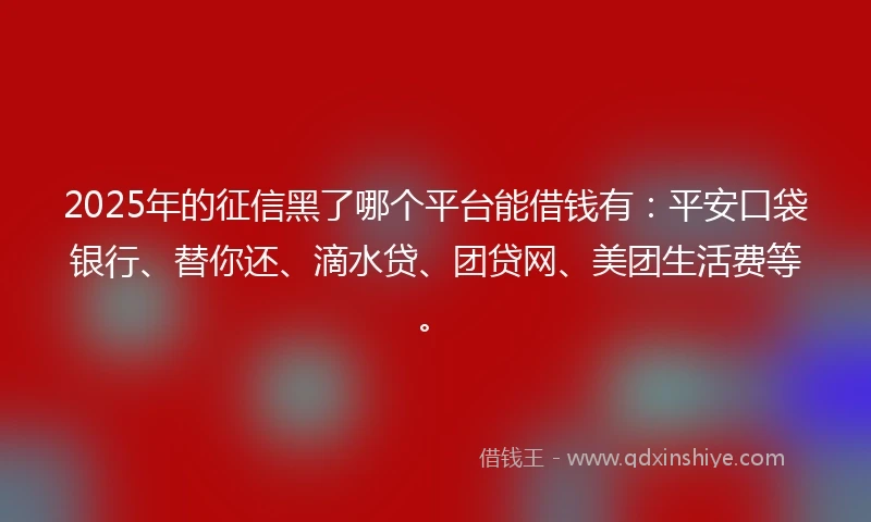 2025年的征信黑了哪个平台能借钱有：平安口袋银行、替你还、滴水贷、团贷网、美团生活费等。