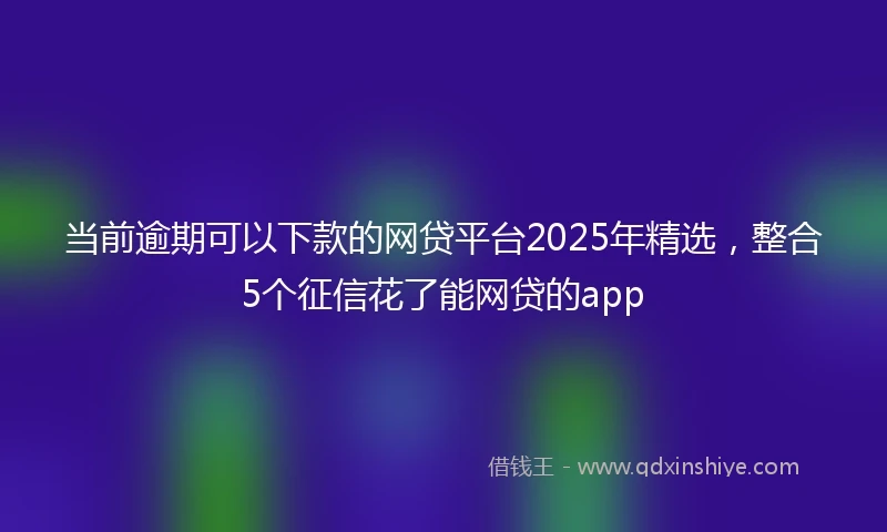 当前逾期可以下款的网贷平台2025年精选，整合5个征信花了能网贷的app