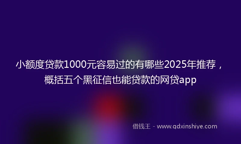 小额度贷款1000元容易过的有哪些2025年推荐，概括五个黑征信也能贷款的网贷app
