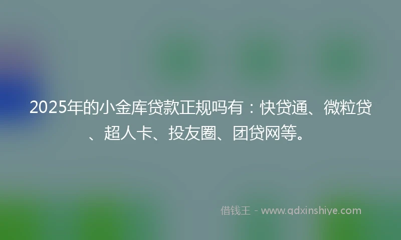 2025年的小金库贷款正规吗有：快贷通、微粒贷、超人卡、投友圈、团贷网等。