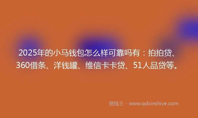 2025年的小马钱包怎么样可靠吗有:拍拍贷、360借条、洋钱罐、维信卡卡贷、51人品贷等。