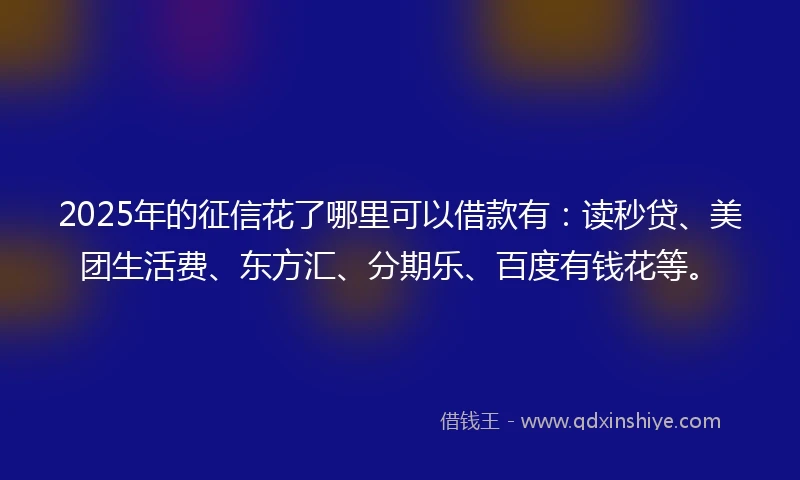 2025年的征信花了哪里可以借款有：读秒贷、美团生活费、东方汇、分期乐、百度有钱花等。