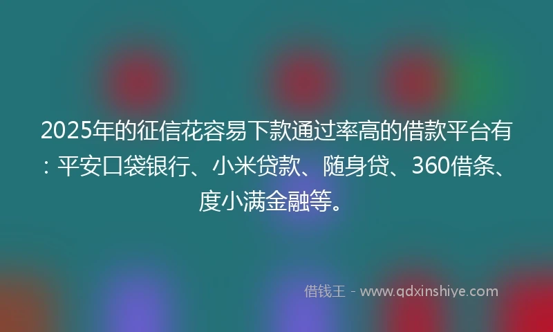 2025年的征信花容易下款通过率高的借款平台有：平安口袋银行、小米贷款、随身贷、360借条、度小满金融等。